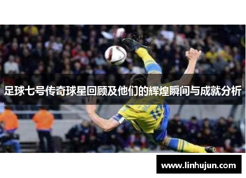 足球七号传奇球星回顾及他们的辉煌瞬间与成就分析