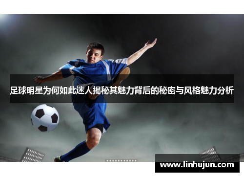 足球明星为何如此迷人揭秘其魅力背后的秘密与风格魅力分析