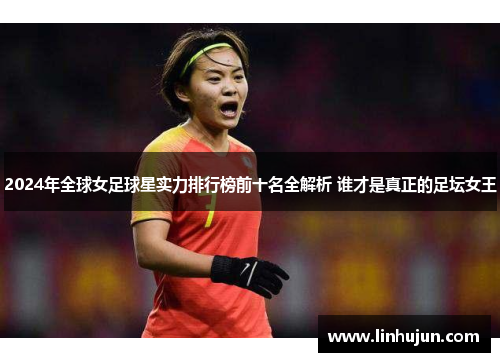 2024年全球女足球星实力排行榜前十名全解析 谁才是真正的足坛女王
