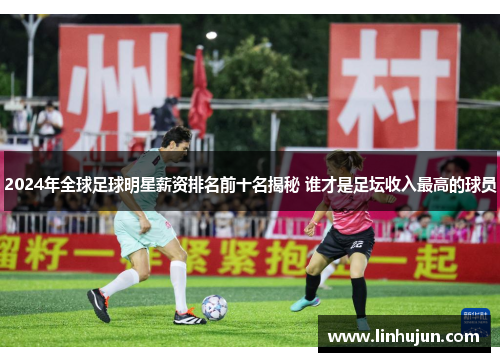 2024年全球足球明星薪资排名前十名揭秘 谁才是足坛收入最高的球员