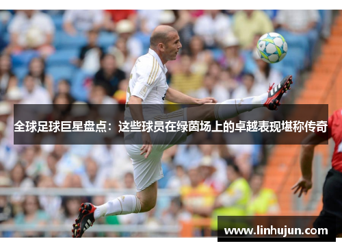 全球足球巨星盘点：这些球员在绿茵场上的卓越表现堪称传奇