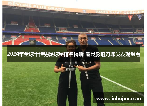 2024年全球十佳男足球星排名揭晓 最具影响力球员表现盘点
