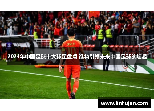2024年中国足球十大球星盘点 谁将引领未来中国足球的崛起