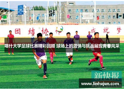喀什大学足球比赛精彩回顾 球场上的激情与挑战展现青春风采