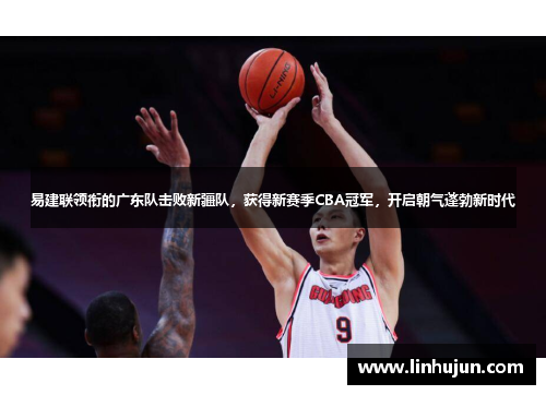 易建联领衔的广东队击败新疆队，获得新赛季CBA冠军，开启朝气蓬勃新时代