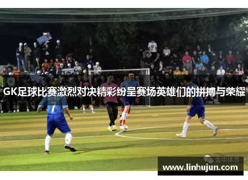 GK足球比赛激烈对决精彩纷呈赛场英雄们的拼搏与荣耀