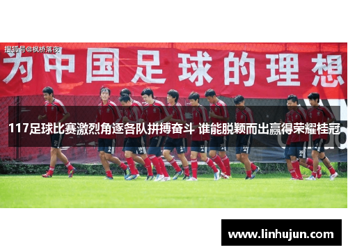 117足球比赛激烈角逐各队拼搏奋斗 谁能脱颖而出赢得荣耀桂冠